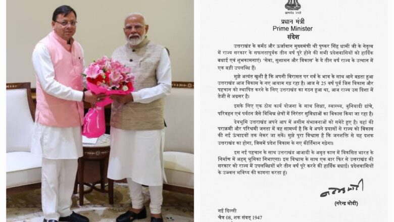 अपने बधाई संदेश में प्रधानमंत्री मोदी ने कहा है कि उत्तराखंड के कर्मठ और ऊर्जावान मुख्यमंत्री पुष्कर सिंह धामी जी के नेतृत्व में राज्य सरकार के ये तीन वर्ष ‘सेवा, सुशासन और विकास’ के रूप में समर्पित रहे हैं, जो राज्य के उत्थान में एक बड़ी उपलब्धि है।   